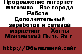 Продвижение интернет- магазина - Все города Работа » Дополнительный заработок и сетевой маркетинг   . Ханты-Мансийский,Пыть-Ях г.